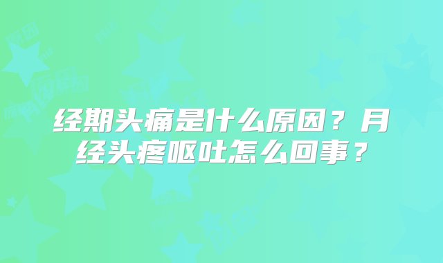 经期头痛是什么原因？月经头疼呕吐怎么回事？