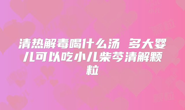 清热解毒喝什么汤 多大婴儿可以吃小儿柴芩清解颗粒