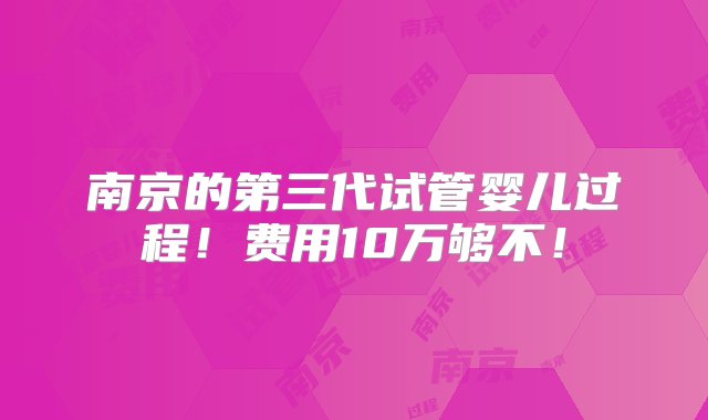 南京的第三代试管婴儿过程！费用10万够不！