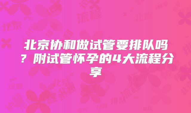 北京协和做试管要排队吗？附试管怀孕的4大流程分享