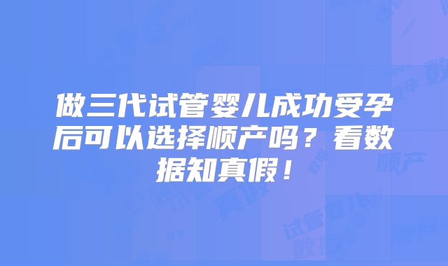 做三代试管婴儿成功受孕后可以选择顺产吗？看数据知真假！