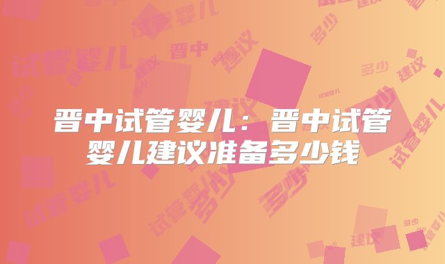 晋中试管婴儿：晋中试管婴儿建议准备多少钱