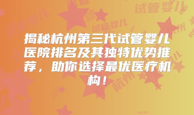 揭秘杭州第三代试管婴儿医院排名及其独特优势推荐，助你选择最优医疗机构！