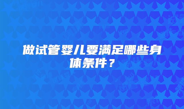 做试管婴儿要满足哪些身体条件？