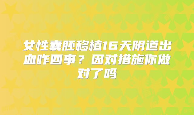 女性囊胚移植16天阴道出血咋回事？因对措施你做对了吗