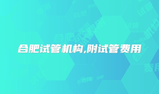 合肥试管机构,附试管费用