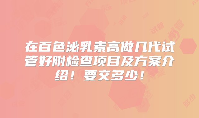 在百色泌乳素高做几代试管好附检查项目及方案介绍！要交多少！