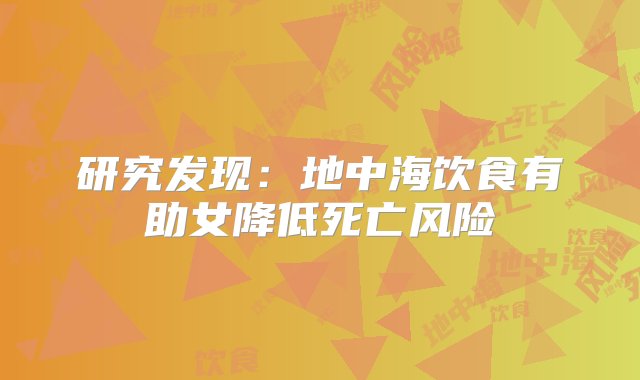 研究发现：地中海饮食有助女降低死亡风险