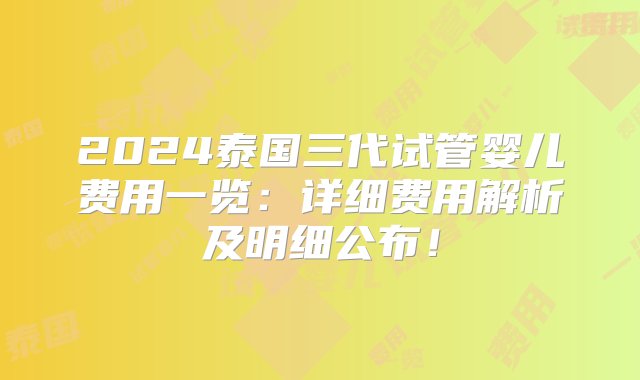 2024泰国三代试管婴儿费用一览：详细费用解析及明细公布！