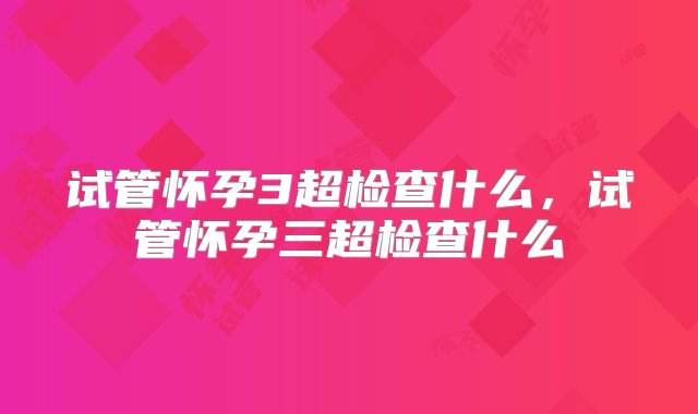 试管怀孕3超检查什么，试管怀孕三超检查什么