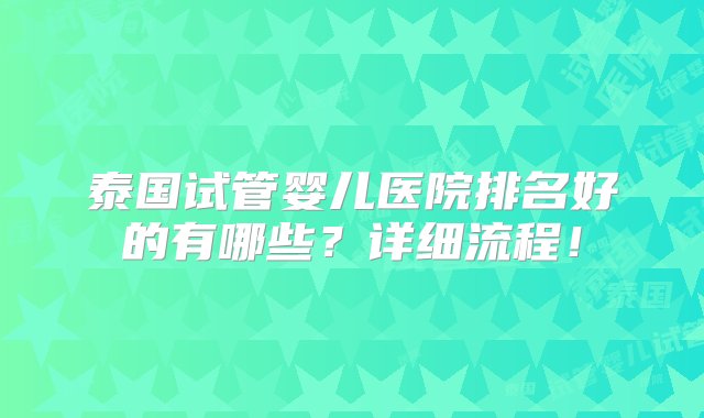 泰国试管婴儿医院排名好的有哪些？详细流程！