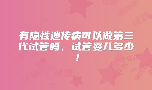 有隐性遗传病可以做第三代试管吗，试管婴儿多少！