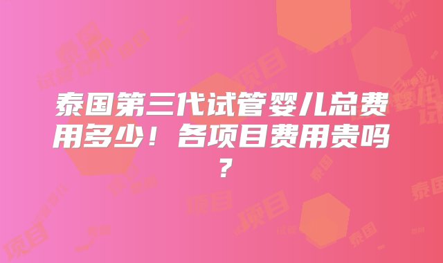 泰国第三代试管婴儿总费用多少！各项目费用贵吗？