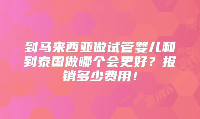 到马来西亚做试管婴儿和到泰国做哪个会更好？报销多少费用！