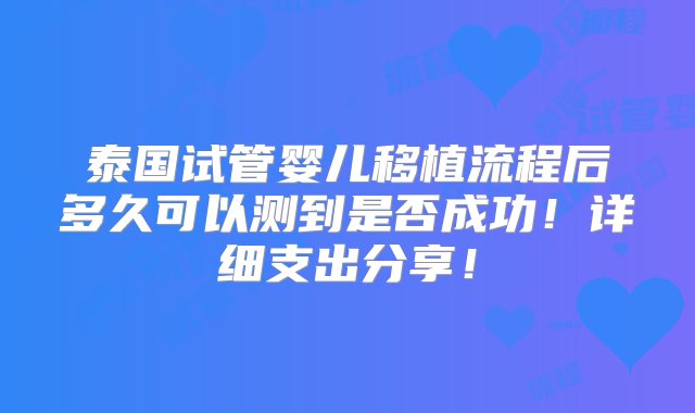 泰国试管婴儿移植流程后多久可以测到是否成功！详细支出分享！