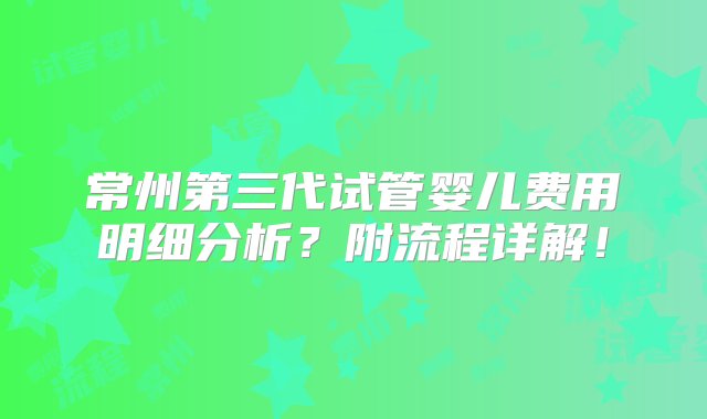 常州第三代试管婴儿费用明细分析？附流程详解！