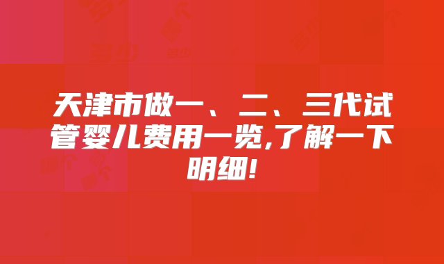 天津市做一、二、三代试管婴儿费用一览,了解一下明细!