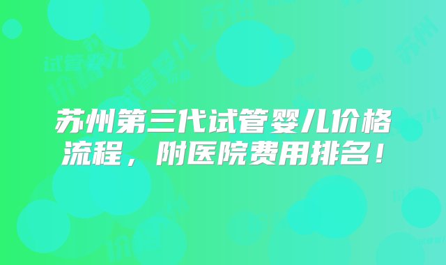 苏州第三代试管婴儿价格流程，附医院费用排名！