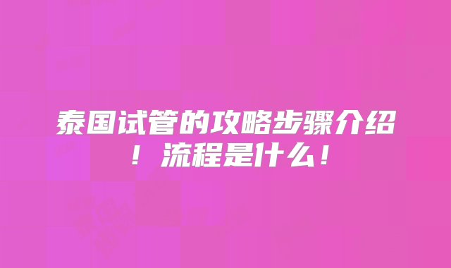 泰国试管的攻略步骤介绍！流程是什么！