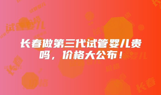 长春做第三代试管婴儿贵吗，价格大公布！