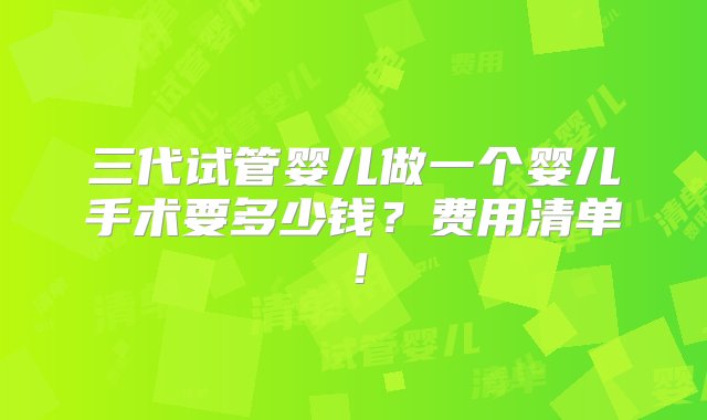 三代试管婴儿做一个婴儿手术要多少钱？费用清单！