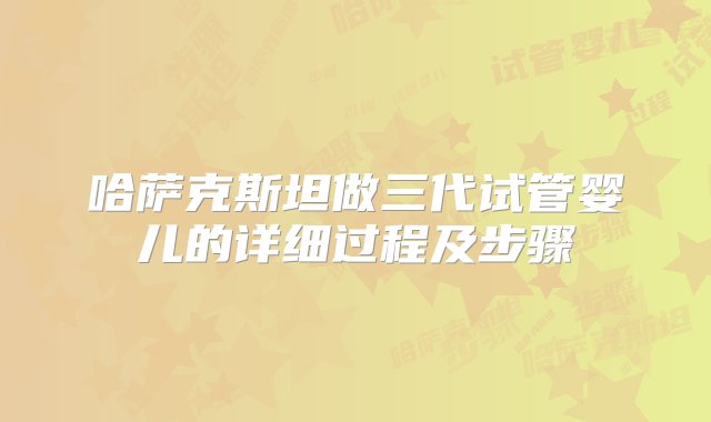 哈萨克斯坦做三代试管婴儿的详细过程及步骤