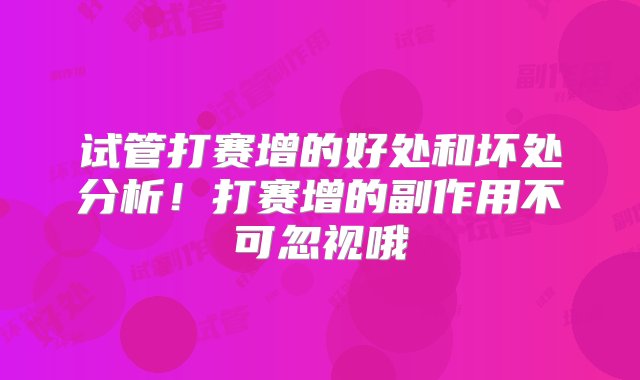 试管打赛增的好处和坏处分析！打赛增的副作用不可忽视哦