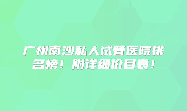 广州南沙私人试管医院排名榜！附详细价目表！