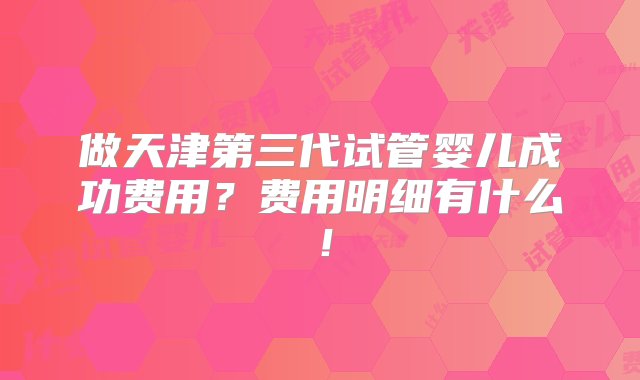 做天津第三代试管婴儿成功费用？费用明细有什么！