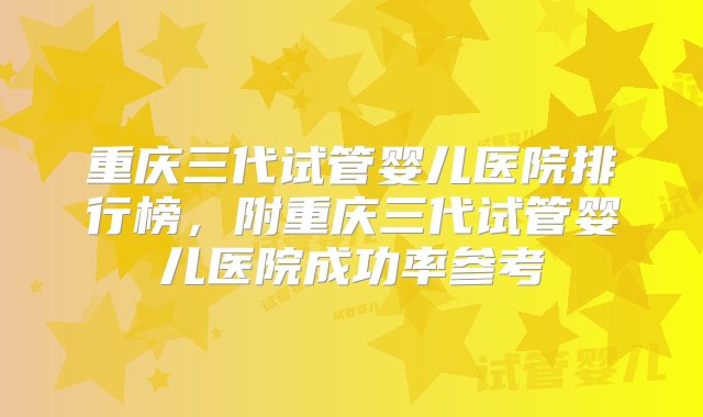 重庆三代试管婴儿医院排行榜，附重庆三代试管婴儿医院成功率参考