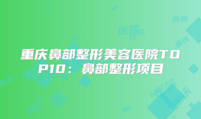 重庆鼻部整形美容医院TOP10：鼻部整形项目