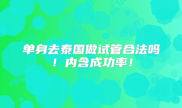 单身去泰国做试管合法吗！内含成功率！