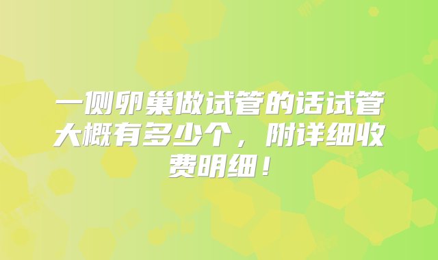 一侧卵巢做试管的话试管大概有多少个，附详细收费明细！