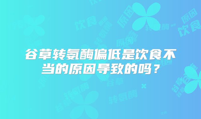 谷草转氨酶偏低是饮食不当的原因导致的吗？