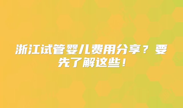 浙江试管婴儿费用分享？要先了解这些！