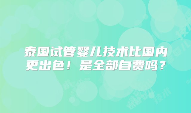 泰国试管婴儿技术比国内更出色！是全部自费吗？