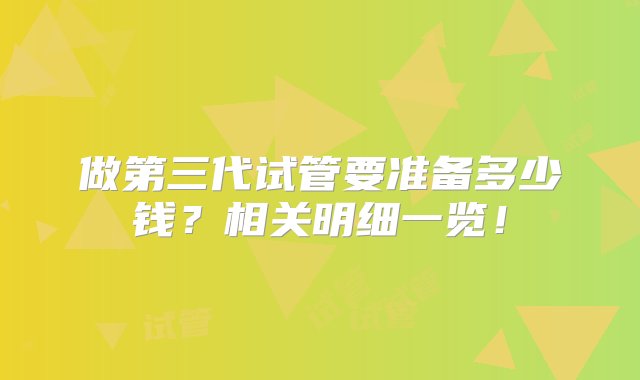 做第三代试管要准备多少钱？相关明细一览！