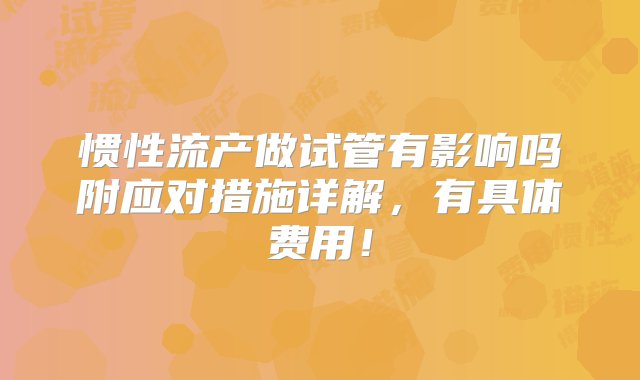 惯性流产做试管有影响吗附应对措施详解，有具体费用！