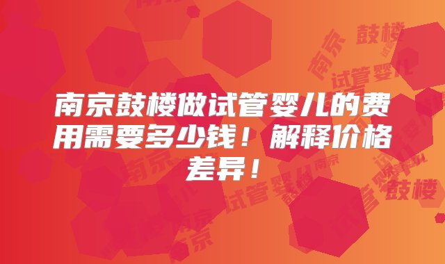 南京鼓楼做试管婴儿的费用需要多少钱！解释价格差异！