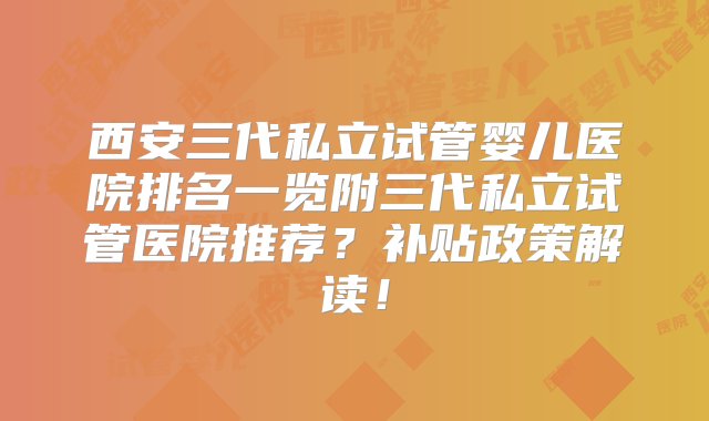 西安三代私立试管婴儿医院排名一览附三代私立试管医院推荐？补贴政策解读！