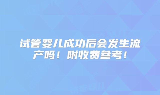 试管婴儿成功后会发生流产吗！附收费参考！