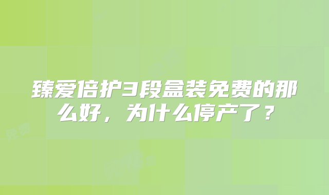 臻爱倍护3段盒装免费的那么好，为什么停产了？