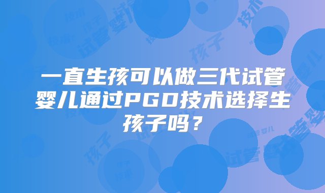 一直生孩可以做三代试管婴儿通过PGD技术选择生孩子吗？