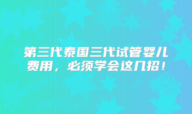 第三代泰国三代试管婴儿费用，必须学会这几招！