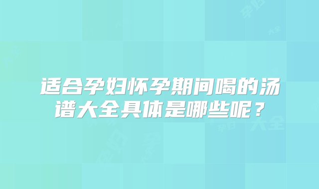 适合孕妇怀孕期间喝的汤谱大全具体是哪些呢？