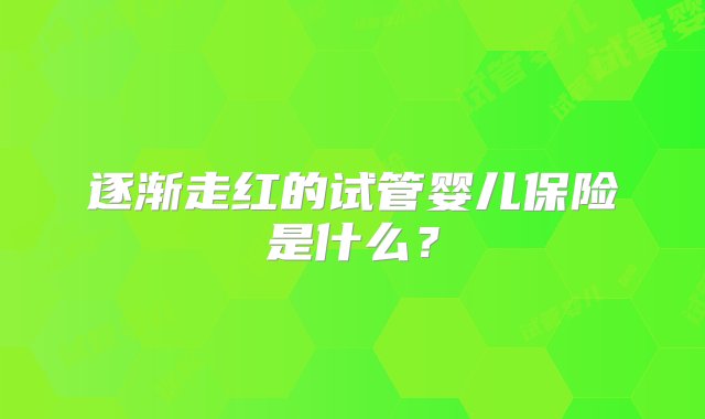 逐渐走红的试管婴儿保险是什么？