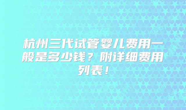 杭州三代试管婴儿费用一般是多少钱？附详细费用列表！