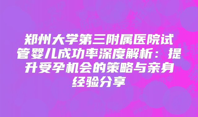 郑州大学第三附属医院试管婴儿成功率深度解析：提升受孕机会的策略与亲身经验分享