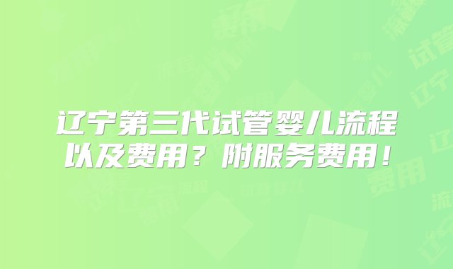 辽宁第三代试管婴儿流程以及费用？附服务费用！