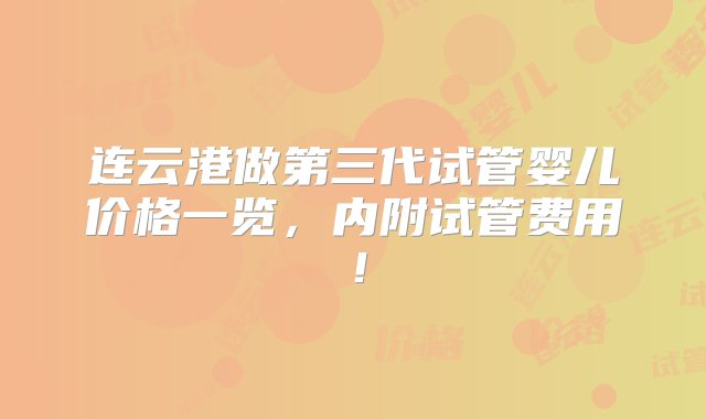 连云港做第三代试管婴儿价格一览，内附试管费用！